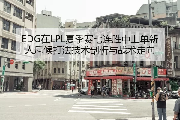 EDG在LPL夏季赛七连胜中上单新人斥候打法技术剖析与战术走向