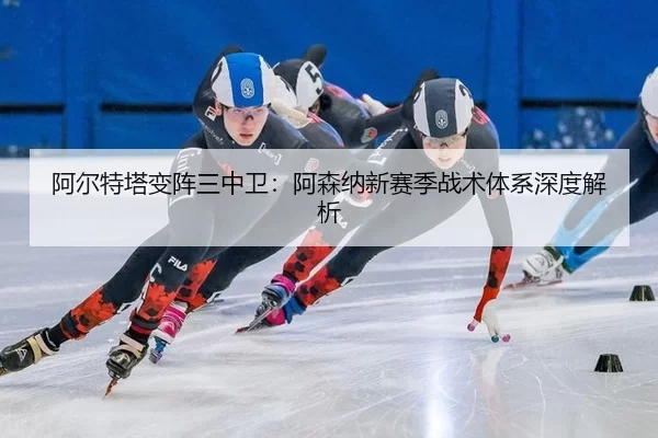 阿尔特塔变阵三中卫：阿森纳新赛季战术体系深度解析