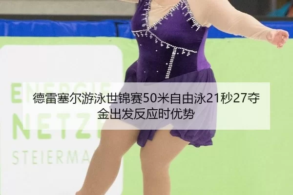 德雷塞尔游泳世锦赛50米自由泳21秒27夺金出发反应时优势